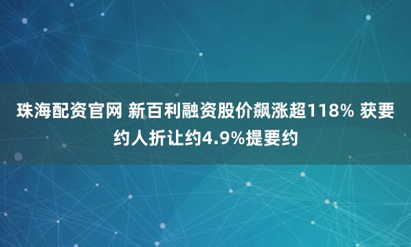 珠海配资官网 新百利融资股价飙涨超118% 获要约人折让约4.9%提要约