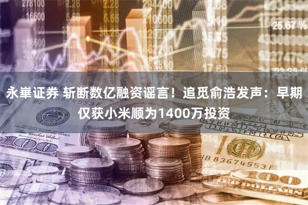 永崋证券 斩断数亿融资谣言！追觅俞浩发声：早期仅获小米顺为1400万投资