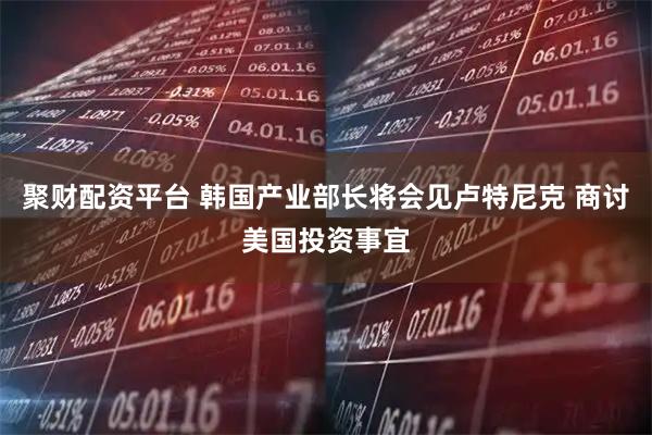 聚财配资平台 韩国产业部长将会见卢特尼克 商讨美国投资事宜