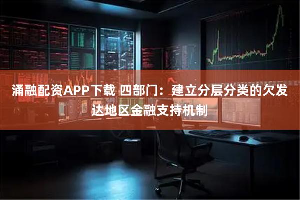 涌融配资APP下载 四部门：建立分层分类的欠发达地区金融支持机制