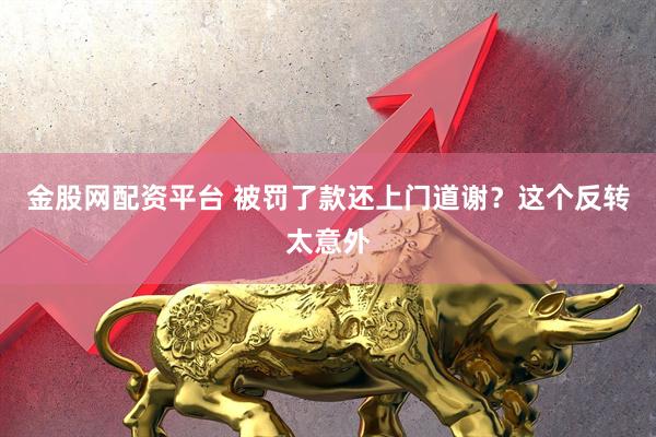 金股网配资平台 被罚了款还上门道谢？这个反转太意外