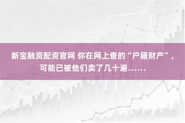 新宝融资配资官网 你在网上查的“户籍财产”，可能已被他们卖了几十遍……