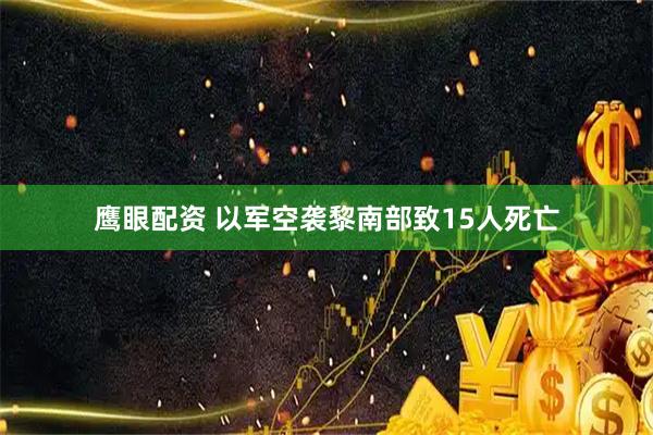 鹰眼配资 以军空袭黎南部致15人死亡