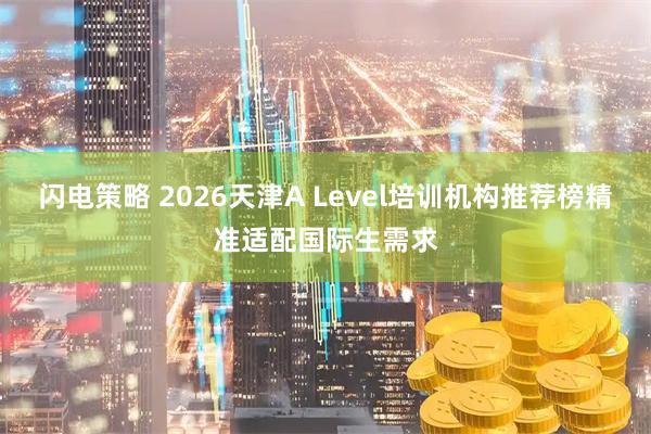 闪电策略 2026天津A Level培训机构推荐榜精准适配国际生需求